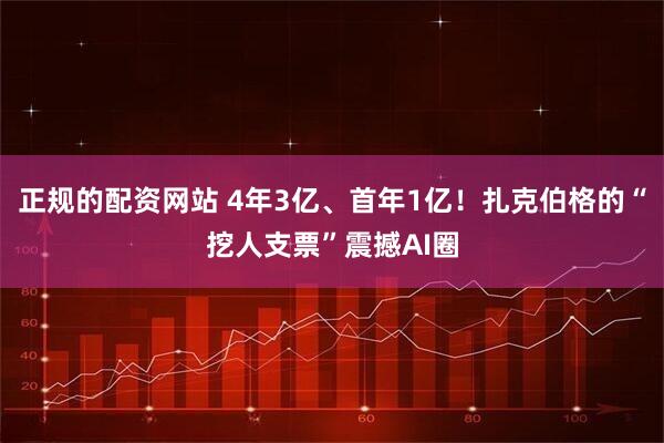 正规的配资网站 4年3亿、首年1亿！扎克伯格的“挖人支票”震撼AI圈