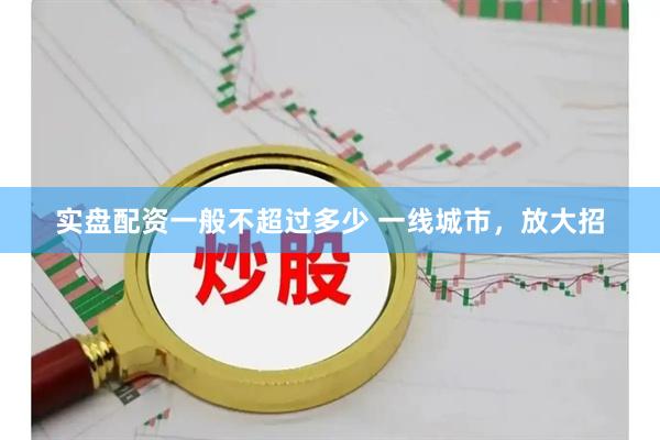 实盘配资一般不超过多少 一线城市，放大招