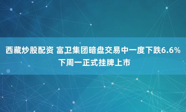 西藏炒股配资 富卫集团暗盘交易中一度下跌6.6% 下周一正式挂牌上市