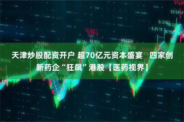 天津炒股配资开户 超70亿元资本盛宴   四家创新药企“狂飙”港股【医药视界】