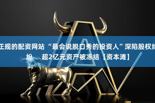 正规的配资网站 “最会说脱口秀的投资人”深陷股权纠纷     超2亿元资产被冻结【资本滩】
