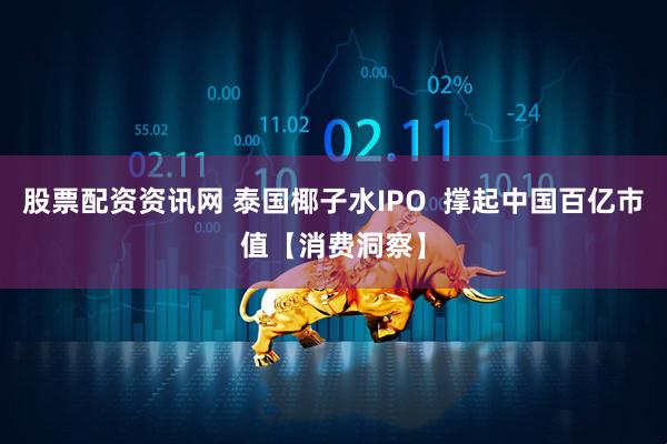 股票配资资讯网 泰国椰子水IPO  撑起中国百亿市值【消费洞察】
