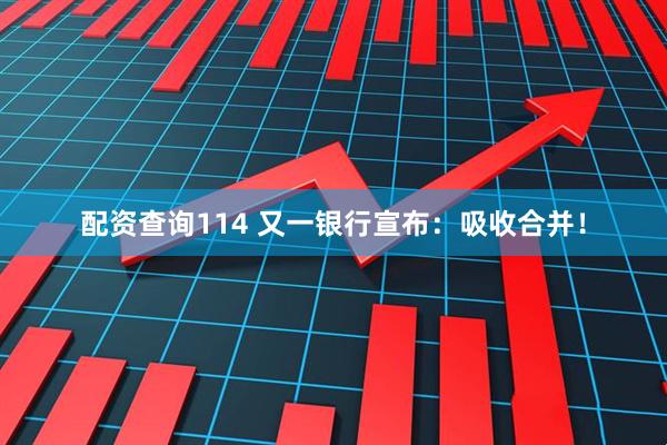 配资查询114 又一银行宣布：吸收合并！
