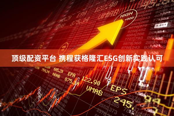顶级配资平台 携程获格隆汇ESG创新实践认可