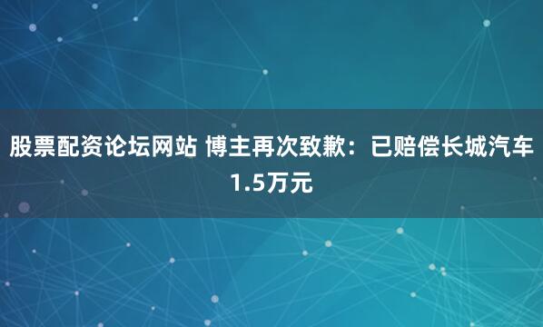 股票配资论坛网站 博主再次致歉：已赔偿长城汽车1.5万元