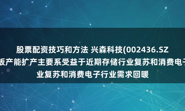 股票配资技巧和方法 兴森科技(002436.SZ)：CSP封装基板产能扩产主要系受益于近期存储行业复苏和消费电子行业需求回暖