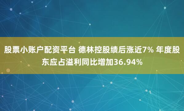 股票小账户配资平台 德林控股绩后涨近7% 年度股东应占溢利同比增加36.94%