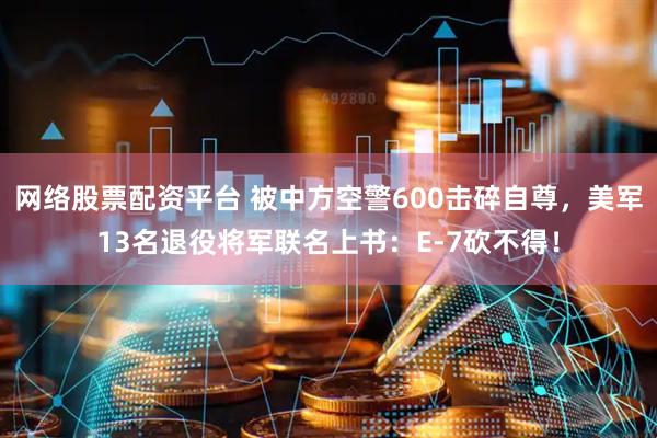网络股票配资平台 被中方空警600击碎自尊，美军13名退役将军联名上书：E-7砍不得！