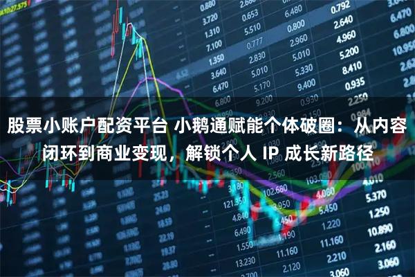 股票小账户配资平台 小鹅通赋能个体破圈：从内容闭环到商业变现，解锁个人 IP 成长新路径