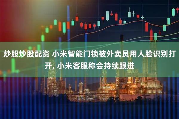 炒股炒股配资 小米智能门锁被外卖员用人脸识别打开, 小米客服称会持续跟进