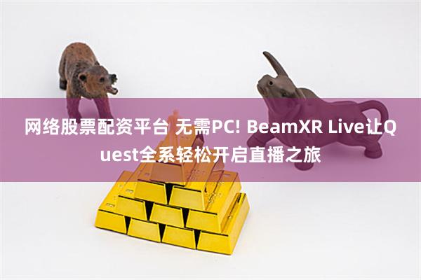 网络股票配资平台 无需PC! BeamXR Live让Quest全系轻松开启直播之旅