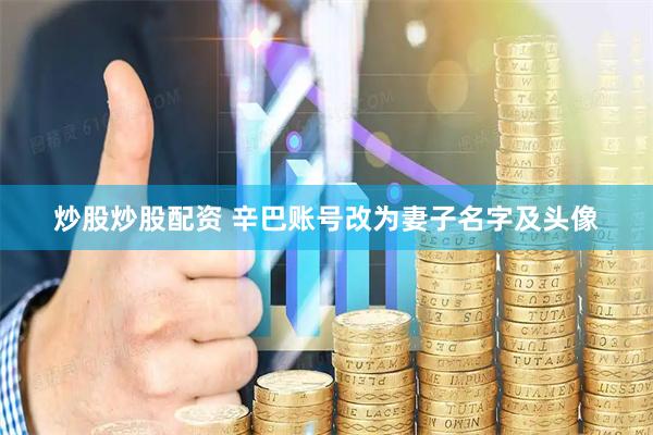 炒股炒股配资 辛巴账号改为妻子名字及头像