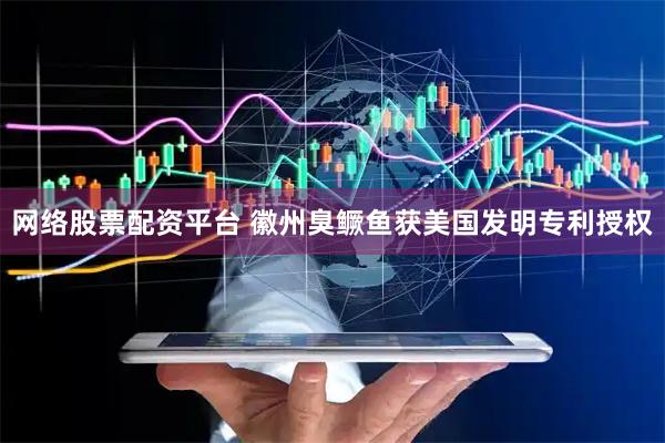 网络股票配资平台 徽州臭鳜鱼获美国发明专利授权