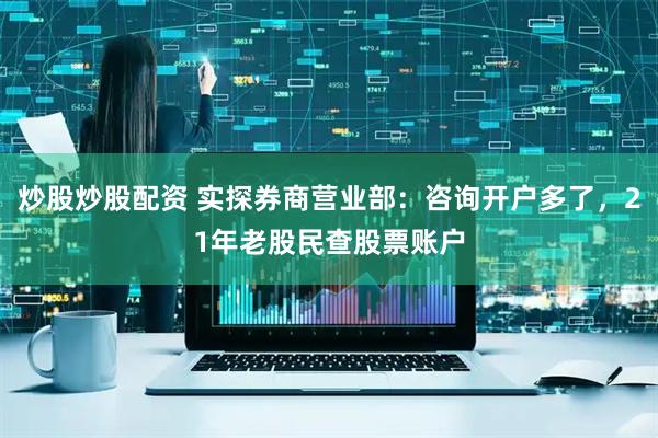 炒股炒股配资 实探券商营业部：咨询开户多了，21年老股民查股票账户
