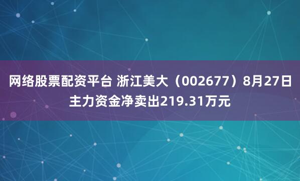 网络股票配资平台 浙江美大（002677）8月27日主力资金净卖出219.31万元