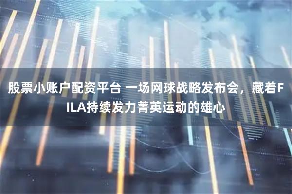 股票小账户配资平台 一场网球战略发布会，藏着FILA持续发力菁英运动的雄心