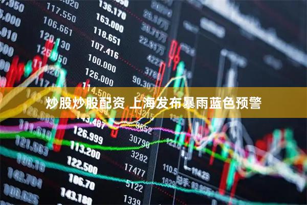 炒股炒股配资 上海发布暴雨蓝色预警