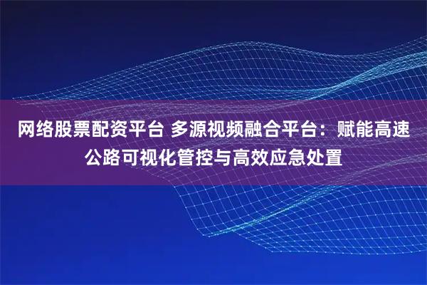 网络股票配资平台 多源视频融合平台:赋能高速公路可视化管控与高效应急处置