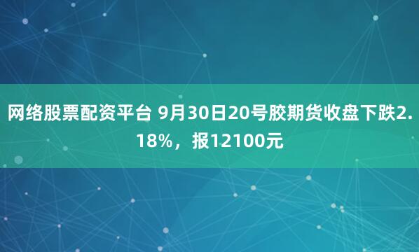 网络股票配资平台 9月30日20号胶期货收盘下跌2.18%,报12100元