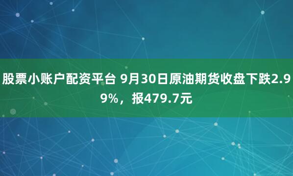 股票小账户配资平台 9月30日原油期货收盘下跌2.99%,报479.7元