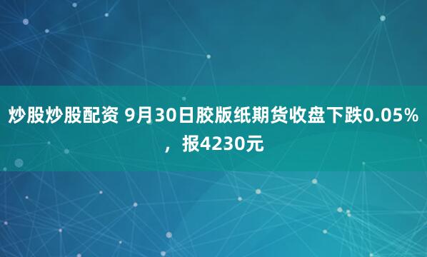 炒股炒股配资 9月30日胶版纸期货收盘下跌0.05%，报4230元
