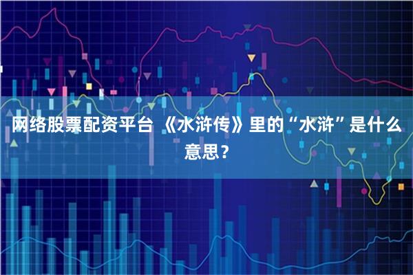 网络股票配资平台 《水浒传》里的“水浒”是什么意思？