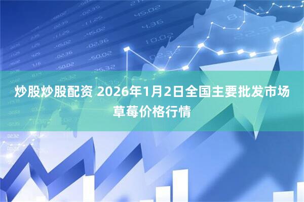 炒股炒股配资 2026年1月2日全国主要批发市场草莓价格行情
