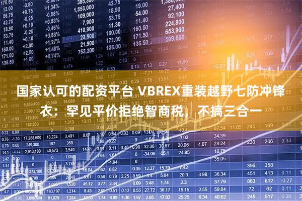 国家认可的配资平台 VBREX重装越野七防冲锋衣:罕见平价拒绝智商税,不搞三合一