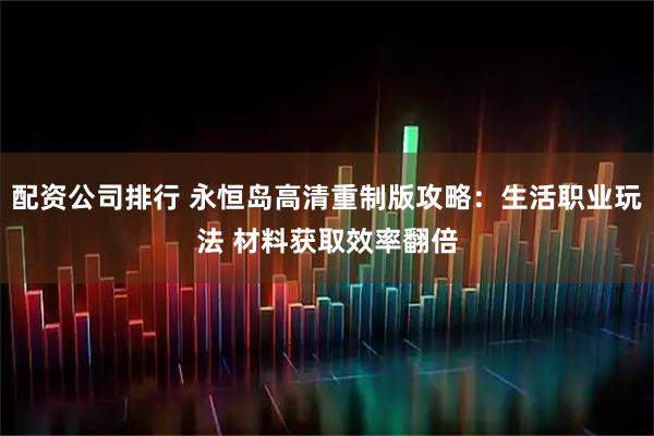 配资公司排行 永恒岛高清重制版攻略：生活职业玩法 材料获取效率翻倍