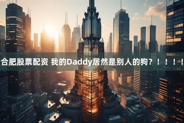 合肥股票配资 我的Daddy居然是别人的狗？！！！！