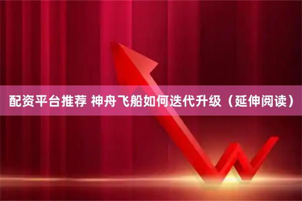 配资平台推荐 神舟飞船如何迭代升级（延伸阅读）