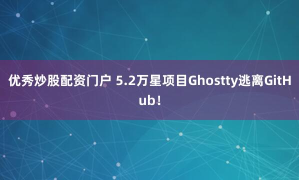 优秀炒股配资门户 5.2万星项目Ghostty逃离GitHub!