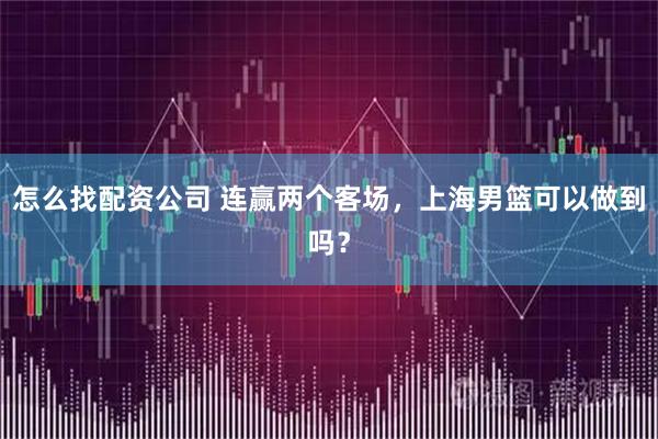怎么找配资公司 连赢两个客场，上海男篮可以做到吗？