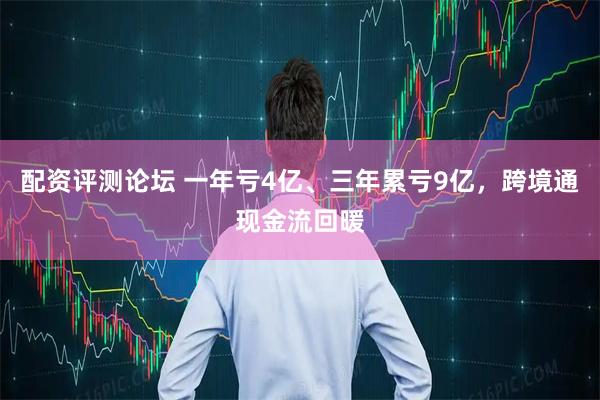 配资评测论坛 一年亏4亿、三年累亏9亿，跨境通现金流回暖