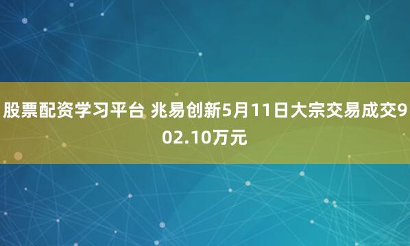 股票配资学习平台 兆易创新5月11日大宗交易成交902.10万元