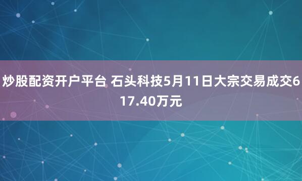 炒股配资开户平台 石头科技5月11日大宗交易成交617.40万元