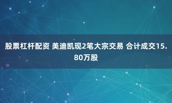 股票杠杆配资 美迪凯现2笔大宗交易 合计成交15.80万股