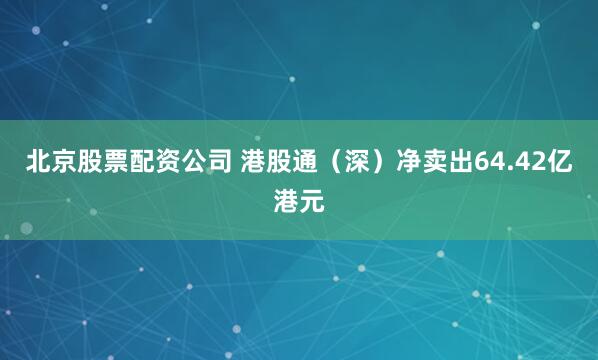 北京股票配资公司 港股通（深）净卖出64.42亿港元