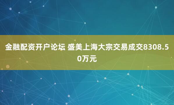 金融配资开户论坛 盛美上海大宗交易成交8308.50万元