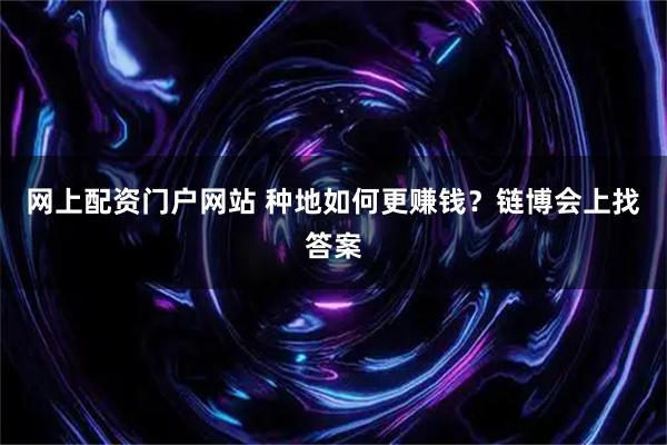网上配资门户网站 种地如何更赚钱？链博会上找答案