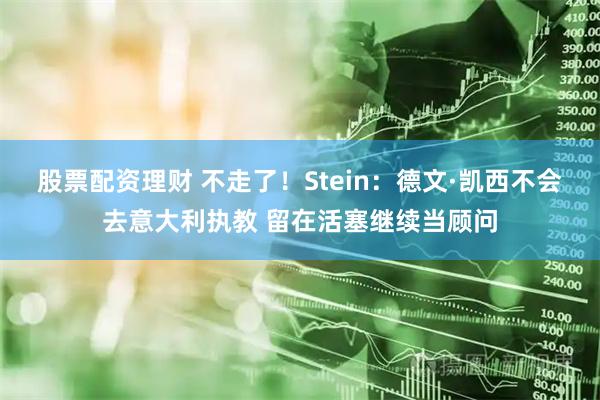 股票配资理财 不走了！Stein：德文·凯西不会去意大利执教 留在活塞继续当顾问
