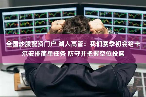 全国炒股配资门户 湖人高管：我们赛季初会给卡尔安排简单任务 防守并把握空位投篮
