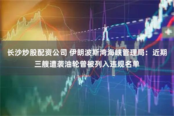 长沙炒股配资公司 伊朗波斯湾海峡管理局：近期三艘遭袭油轮曾被列入违规名单