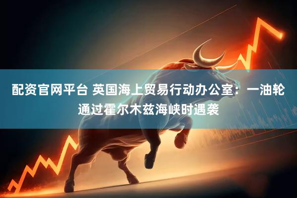 配资官网平台 英国海上贸易行动办公室：一油轮通过霍尔木兹海峡时遇袭